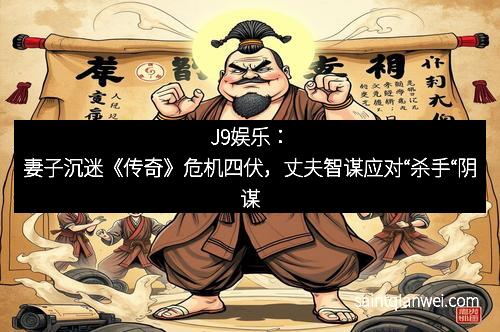 J9娱乐：妻子沉迷《传奇》危机四伏，丈夫智谋应对“杀手“阴谋