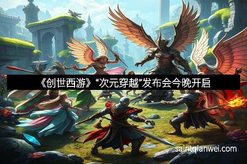 《创世西游》“次元穿越”发布会今晚开启